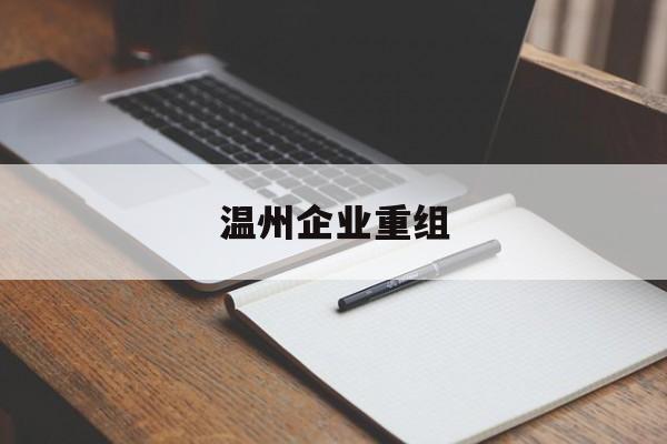 泰州市温州企业重组(温州市国有企业重组改革)