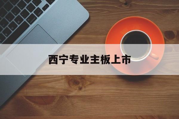 泰州市西宁专业主板上市(西宁有什么上市公司)