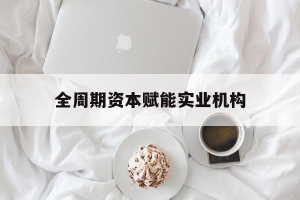 泰州市全周期资本赋能实业机构(全周期管理)