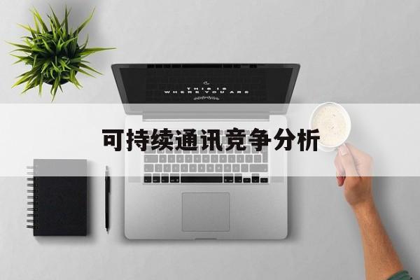 泰州市可持续通讯竞争分析(可持续竞争优势有哪些)
