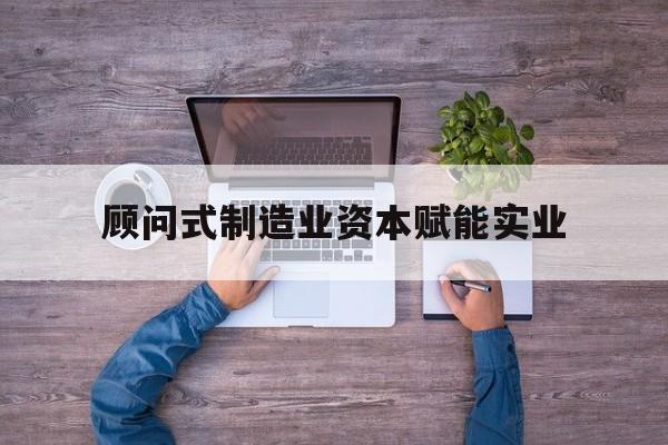 泰州市关于顾问式制造业资本赋能实业的信息